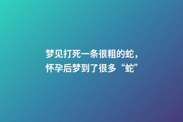 梦见打死一条很粗的蛇，怀孕后梦到了很多“蛇”-第1张-观点-玄机派