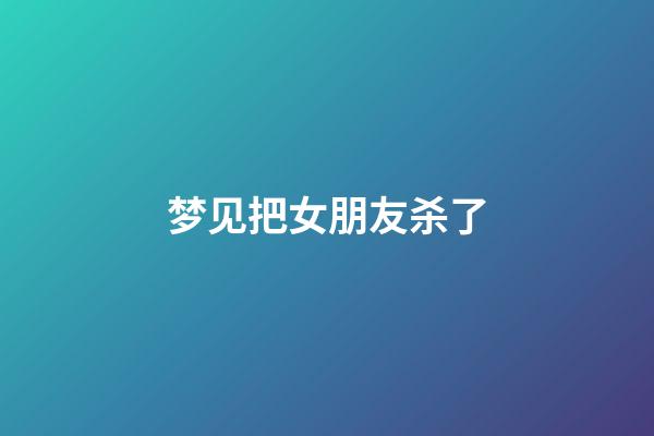 梦见把女朋友杀了