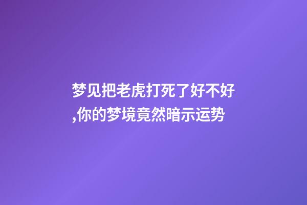 梦见把老虎打死了好不好,你的梦境竟然暗示运势-第1张-观点-玄机派