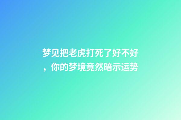 梦见把老虎打死了好不好，你的梦境竟然暗示运势-第1张-观点-玄机派