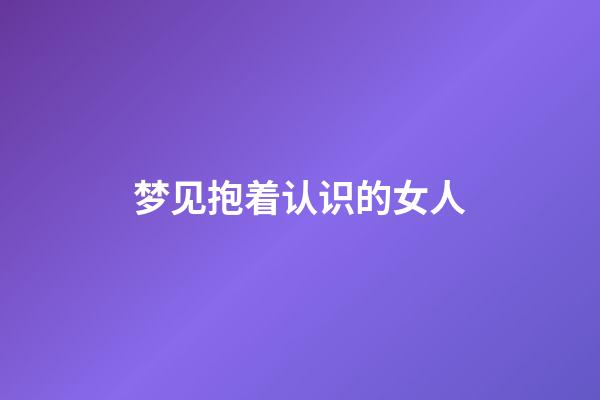 梦见抱着认识的女人