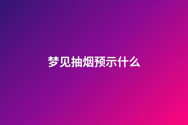 梦见抽烟预示什么