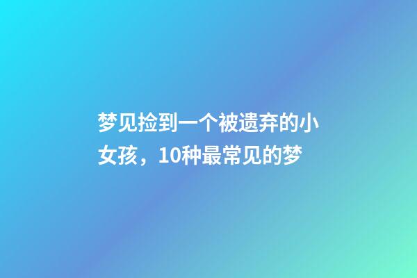 梦见捡到一个被遗弃的小女孩，10种最常见的梦-第1张-观点-玄机派