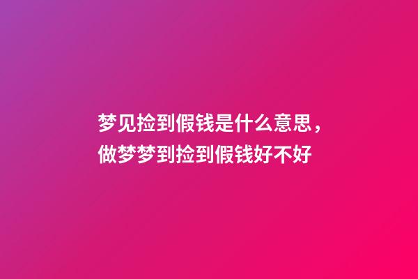 梦见捡到假钱是什么意思，做梦梦到捡到假钱好不好
