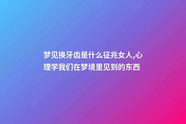 梦见换牙齿是什么征兆女人,心理学我们在梦境里见到的东西-第1张-观点-玄机派