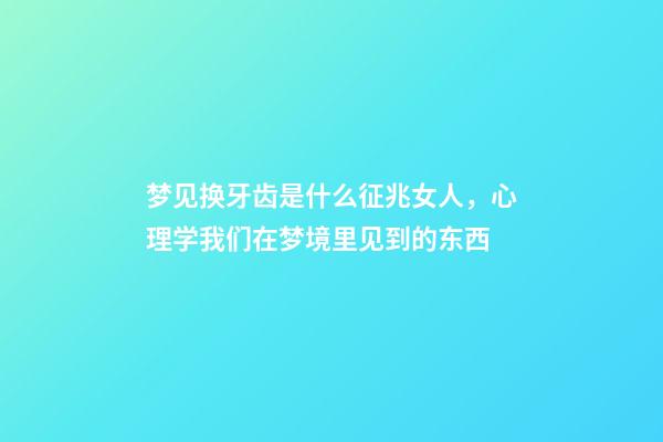 梦见换牙齿是什么征兆女人，心理学我们在梦境里见到的东西-第1张-观点-玄机派