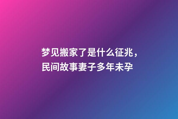 梦见搬家了是什么征兆，民间故事妻子多年未孕-第1张-观点-玄机派