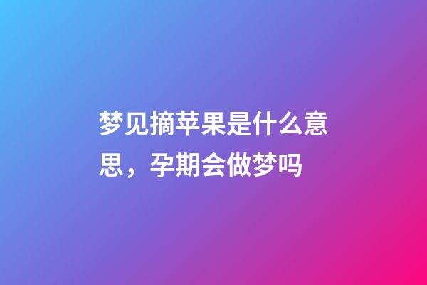 梦见摘苹果是什么意思，孕期会做梦吗-第1张-观点-玄机派