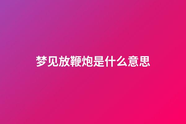 梦见放鞭炮是什么意思