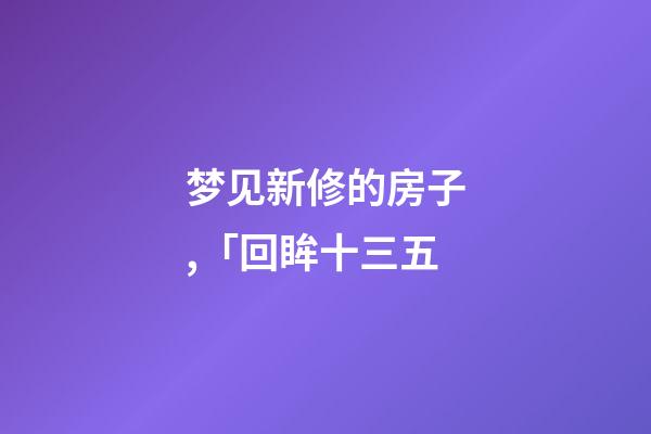 梦见新修的房子,「回眸十三五-第1张-观点-玄机派