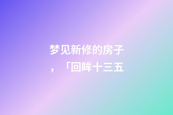 梦见新修的房子，「回眸十三五-第1张-观点-玄机派