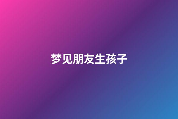 梦见朋友生孩子