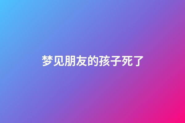 梦见朋友的孩子死了