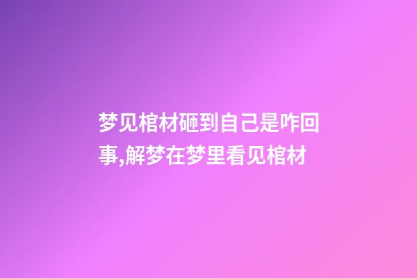 梦见棺材砸到自己是咋回事,解梦在梦里看见棺材-第1张-观点-玄机派