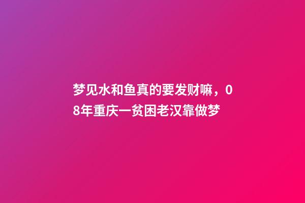 梦见水和鱼真的要发财嘛，08年重庆一贫困老汉靠做梦-第1张-观点-玄机派