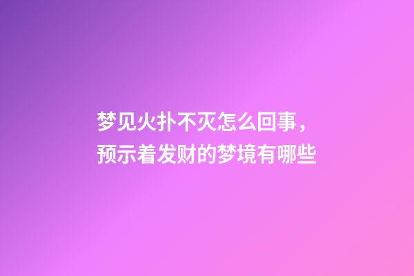 梦见火扑不灭怎么回事，预示着发财的梦境有哪些-第1张-观点-玄机派