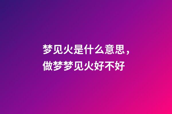 梦见火是什么意思，做梦梦见火好不好