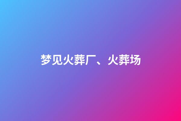 梦见火葬厂、火葬场