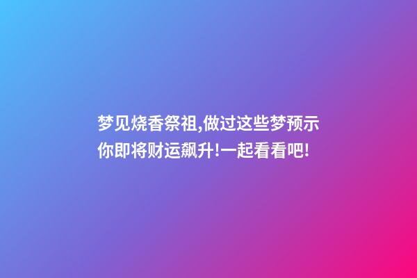 梦见烧香祭祖,做过这些梦预示你即将财运飙升!一起看看吧!-第1张-观点-玄机派