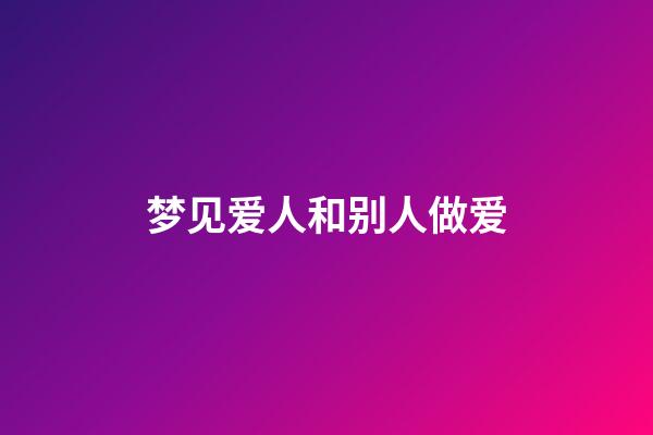 梦见爱人和别人做爱