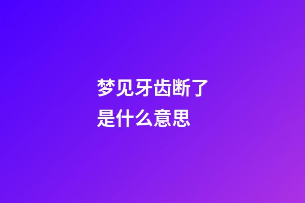 梦见牙齿断了是什么意思