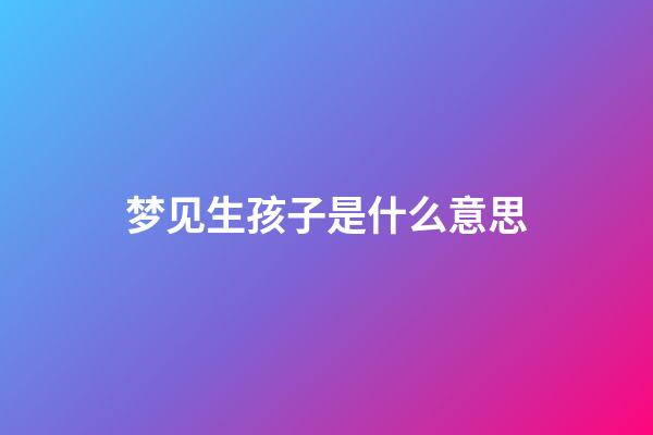 梦见生孩子是什么意思