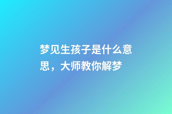梦见生孩子是什么意思，大师教你解梦