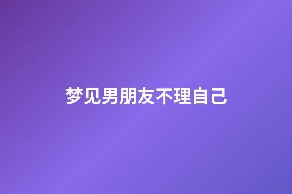 梦见男朋友不理自己