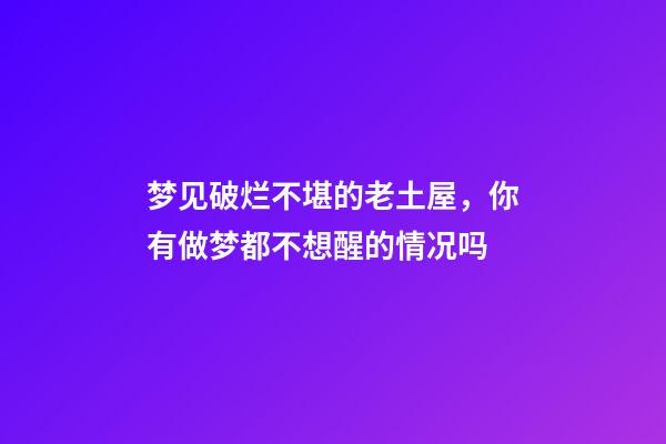 梦见破烂不堪的老土屋，你有做梦都不想醒的情况吗-第1张-观点-玄机派