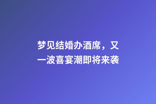 梦见结婚办酒席，又一波喜宴潮即将来袭-第1张-观点-玄机派