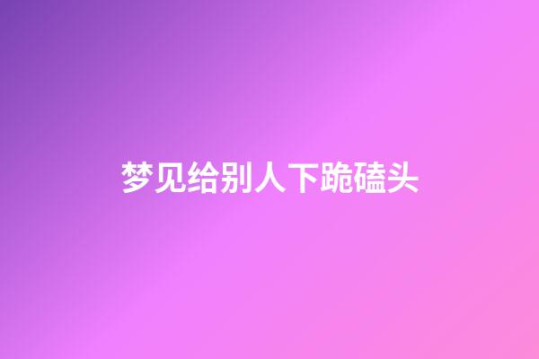 梦见给别人下跪磕头