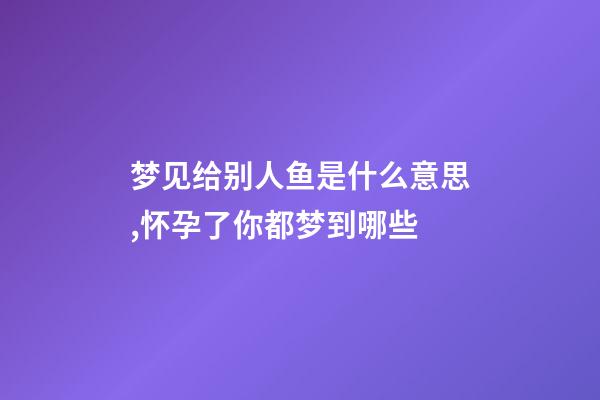 梦见给别人鱼是什么意思,怀孕了你都梦到哪些-第1张-观点-玄机派
