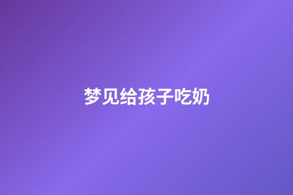 梦见给孩子吃奶