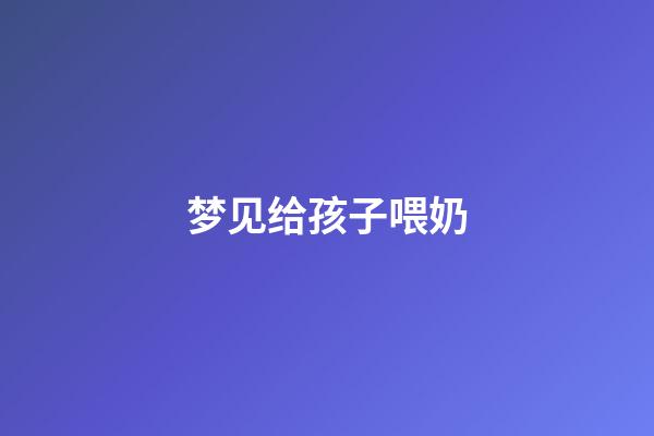 梦见给孩子喂奶