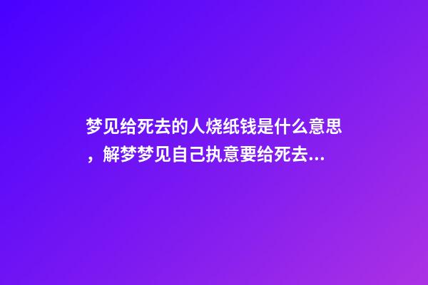 梦见给死去的人烧纸钱是什么意思，解梦梦见自己执意要给死去的自己烧纸-第1张-观点-玄机派