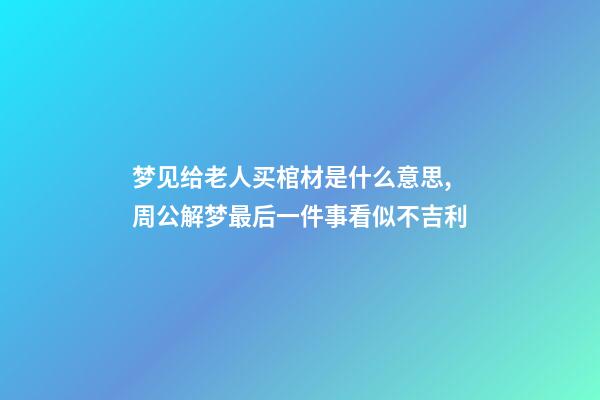 梦见给老人买棺材是什么意思,周公解梦最后一件事看似不吉利-第1张-观点-玄机派