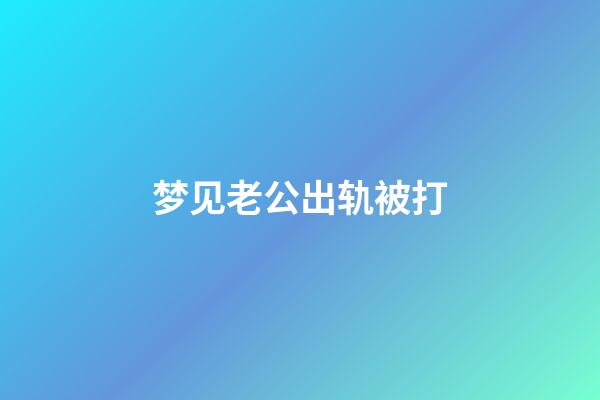 梦见老公出轨被打