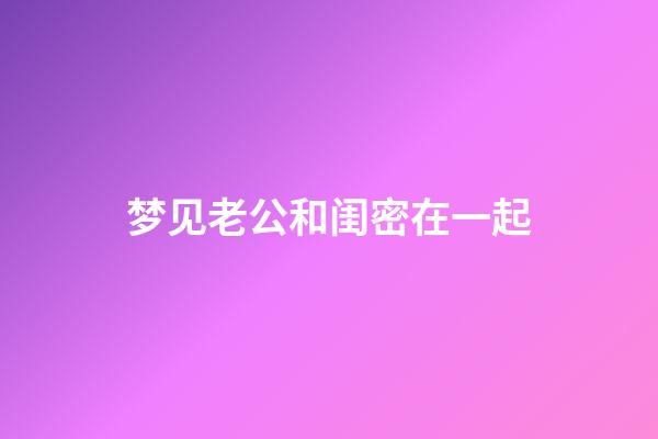 梦见老公和闺密在一起