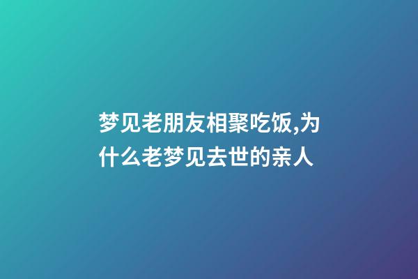 梦见老朋友相聚吃饭,为什么老梦见去世的亲人-第1张-观点-玄机派