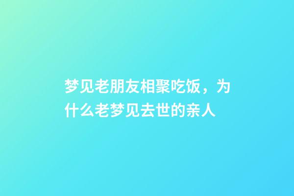 梦见老朋友相聚吃饭，为什么老梦见去世的亲人-第1张-观点-玄机派