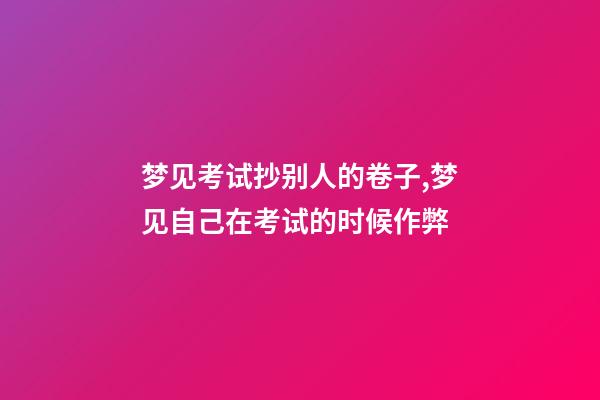 梦见考试抄别人的卷子,梦见自己在考试的时候作弊-第1张-观点-玄机派