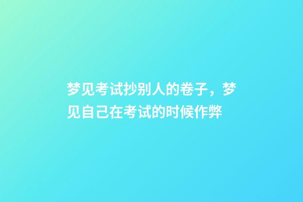 梦见考试抄别人的卷子，梦见自己在考试的时候作弊-第1张-观点-玄机派