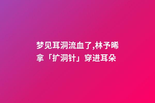 梦见耳洞流血了,林予晞拿「扩洞针」穿进耳朵-第1张-观点-玄机派