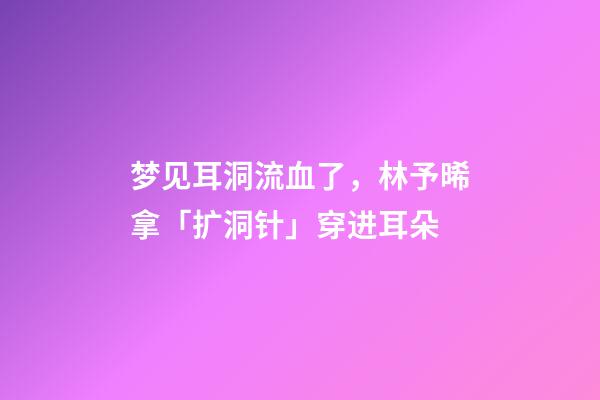 梦见耳洞流血了，林予晞拿「扩洞针」穿进耳朵-第1张-观点-玄机派