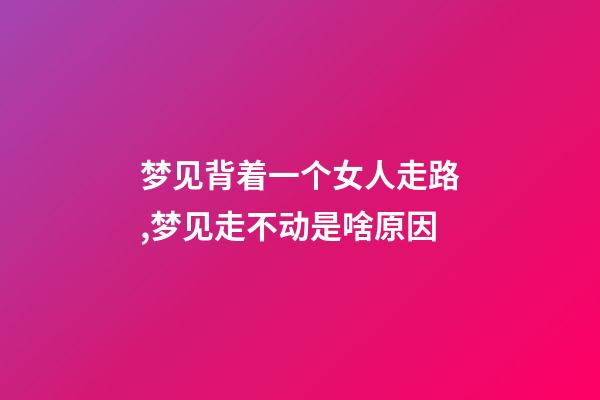 梦见背着一个女人走路,梦见走不动是啥原因-第1张-观点-玄机派