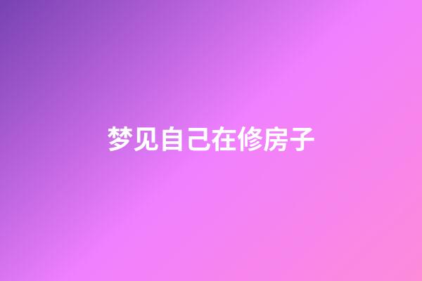 梦见自己在修房子