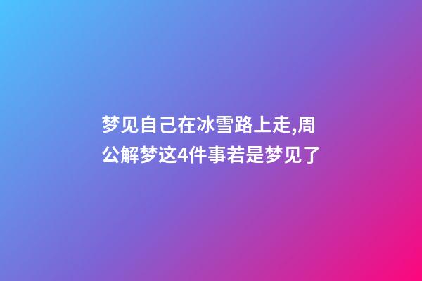 梦见自己在冰雪路上走,周公解梦这4件事若是梦见了-第1张-观点-玄机派