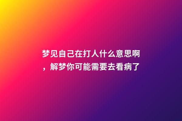 梦见自己在打人什么意思啊，解梦你可能需要去看病了-第1张-观点-玄机派