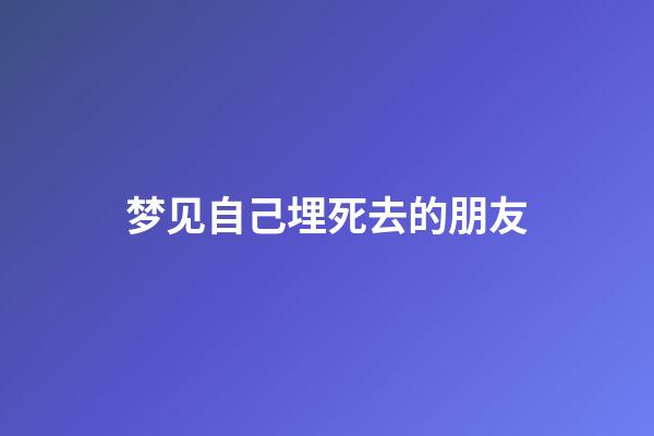 梦见自己埋死去的朋友