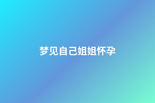 梦见自己姐姐怀孕